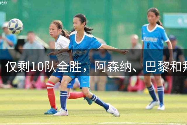 仅剩10队全胜，阿森纳、巴黎和拜仁，带来两种不同夺冠策略